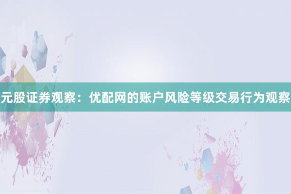 元股证券观察：优配网的账户风险等级交易行为观察