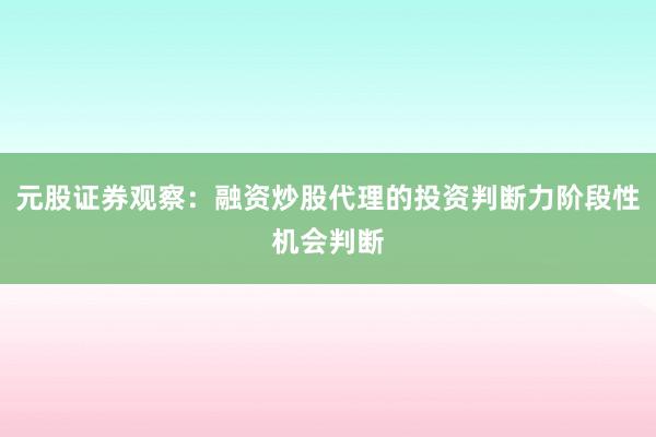元股证券观察：融资炒股代理的投资判断力阶段性机会判断