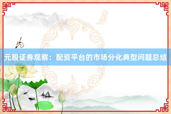元股证券观察：配资平台的市场分化典型问题总结
