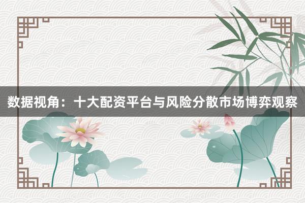 数据视角：十大配资平台与风险分散市场博弈观察