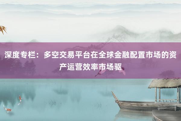 深度专栏:多空交易平台在全球金融配置市场的资产运营效率市场驱