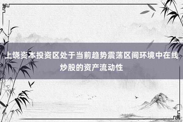 上饶资本投资区处于当前趋势震荡区间环境中在线炒股的资产流动性