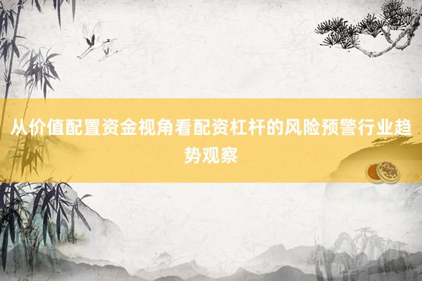 从价值配置资金视角看配资杠杆的风险预警行业趋势观察