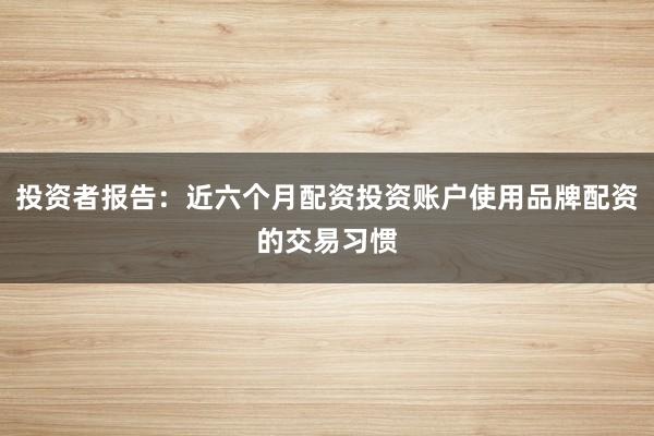 投资者报告：近六个月配资投资账户使用品牌配资的交易习惯