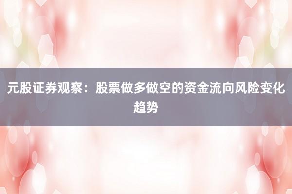 元股证券观察：股票做多做空的资金流向风险变化趋势