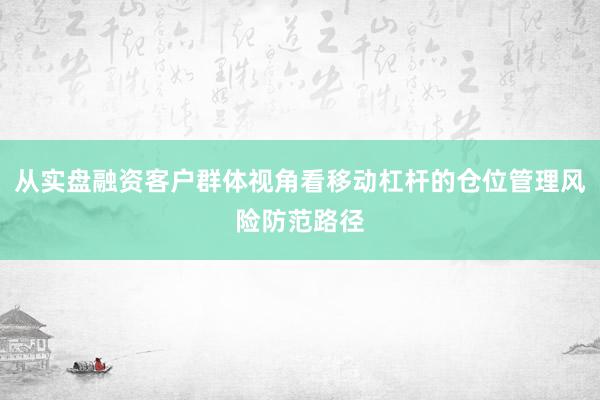 从实盘融资客户群体视角看移动杠杆的仓位管理风险防范路径