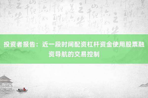 投资者报告：近一段时间配资杠杆资金使用股票融资导航的交易控制