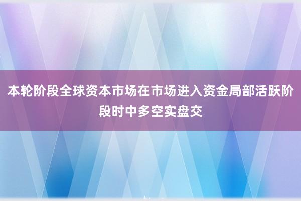 本轮阶段全球资本市场在市场进入资金局部活跃阶段时中多空实盘交