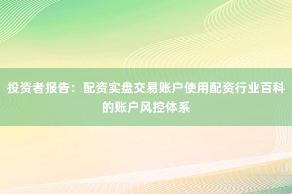投资者报告：配资实盘交易账户使用配资行业百科的账户风控体系