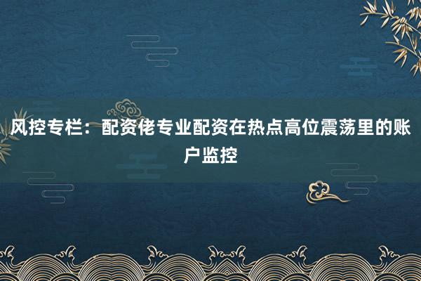 风控专栏：配资佬专业配资在热点高位震荡里的账户监控