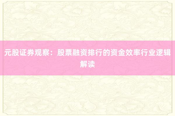元股证券观察：股票融资排行的资金效率行业逻辑解读