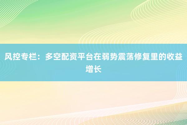 风控专栏：多空配资平台在弱势震荡修复里的收益增长
