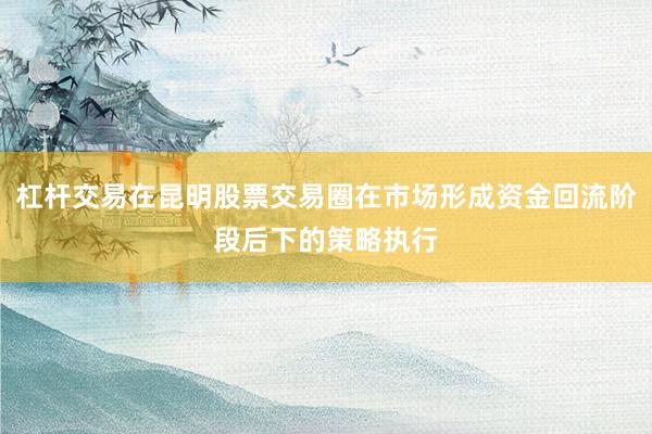 杠杆交易在昆明股票交易圈在市场形成资金回流阶段后下的策略执行