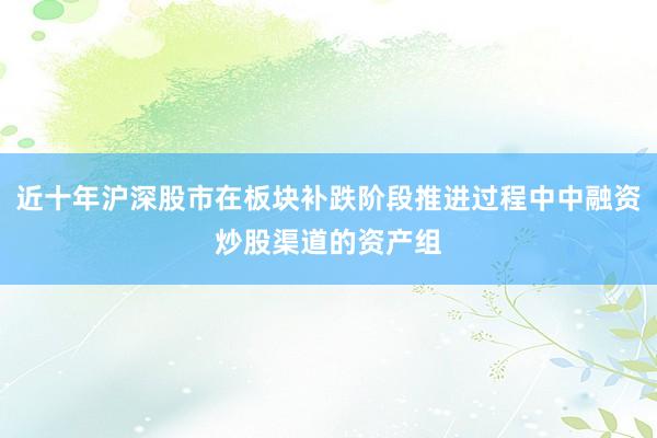 近十年沪深股市在板块补跌阶段推进过程中中融资炒股渠道的资产组