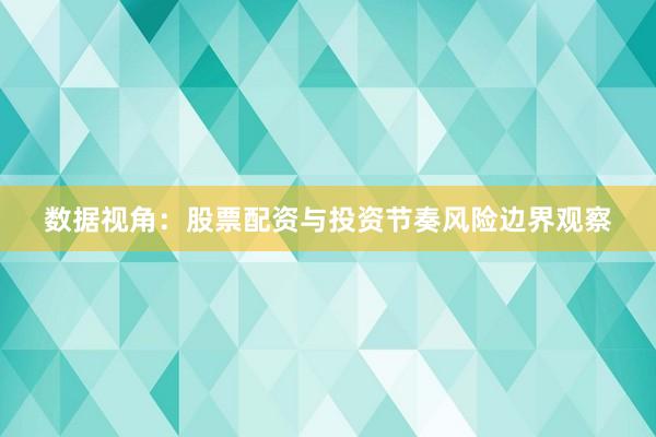 数据视角：股票配资与投资节奏风险边界观察