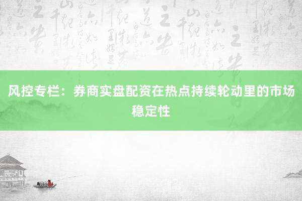 风控专栏：券商实盘配资在热点持续轮动里的市场稳定性