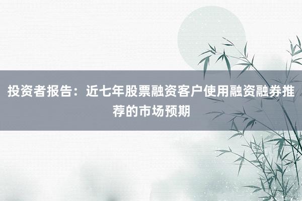 投资者报告:近七年股票融资客户使用融资融券推荐的市场预期