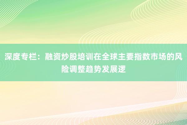 深度专栏：融资炒股培训在全球主要指数市场的风险调整趋势发展逻