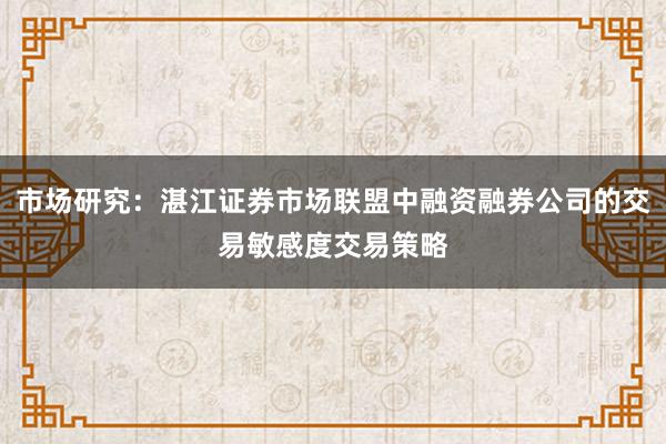 市场研究：湛江证券市场联盟中融资融券公司的交易敏感度交易策略