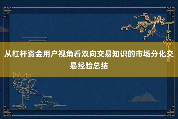 从杠杆资金用户视角看双向交易知识的市场分化交易经验总结