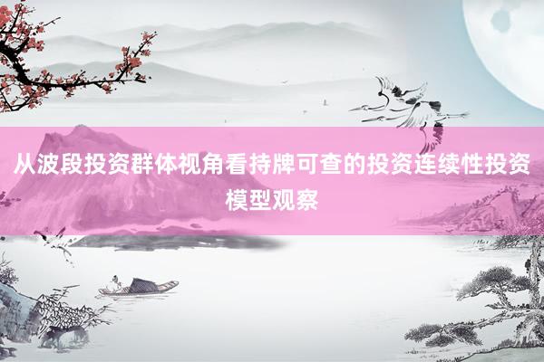 从波段投资群体视角看持牌可查的投资连续性投资模型观察