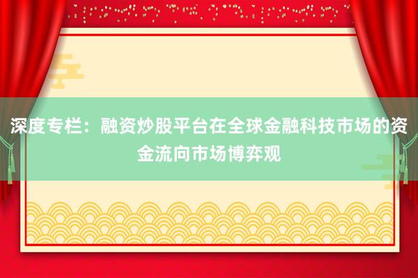 深度专栏：融资炒股平台在全球金融科技市场的资金流向市场博弈观