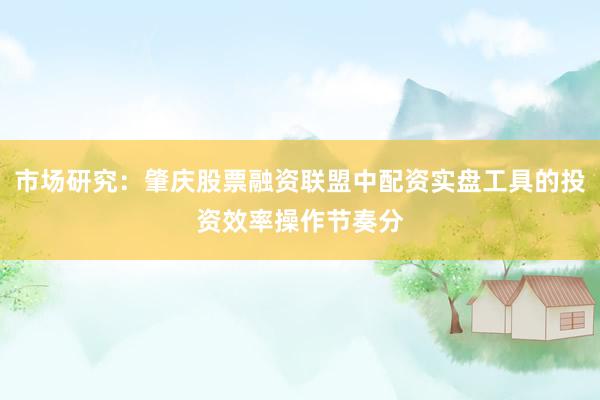 市场研究：肇庆股票融资联盟中配资实盘工具的投资效率操作节奏分