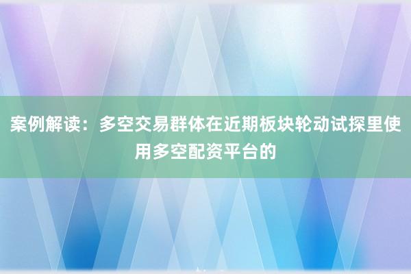 案例解读：多空交易群体在近期板块轮动试探里使用多空配资平台的