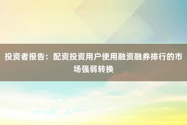投资者报告：配资投资用户使用融资融券排行的市场强弱转换