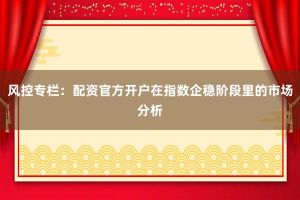 风控专栏：配资官方开户在指数企稳阶段里的市场分析