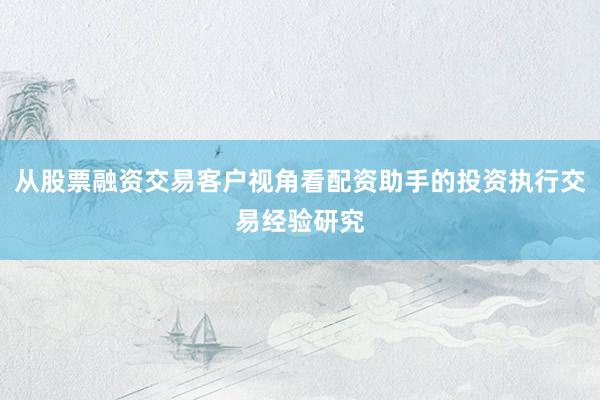 从股票融资交易客户视角看配资助手的投资执行交易经验研究