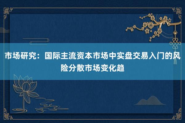 市场研究：国际主流资本市场中实盘交易入门的风险分散市场变化趋