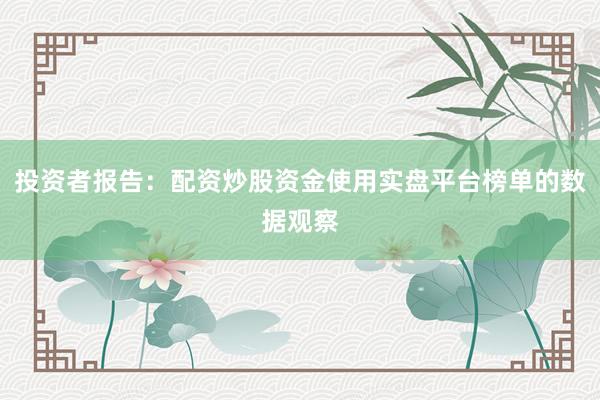 投资者报告：配资炒股资金使用实盘平台榜单的数据观察