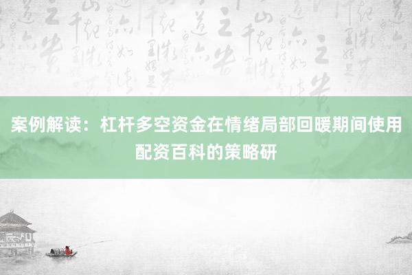 案例解读：杠杆多空资金在情绪局部回暖期间使用配资百科的策略研