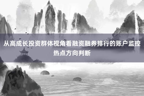从高成长投资群体视角看融资融券排行的账户监控热点方向判断