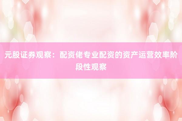 元股证券观察：配资佬专业配资的资产运营效率阶段性观察
