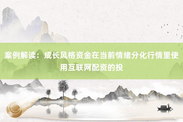 案例解读：成长风格资金在当前情绪分化行情里使用互联网配资的投