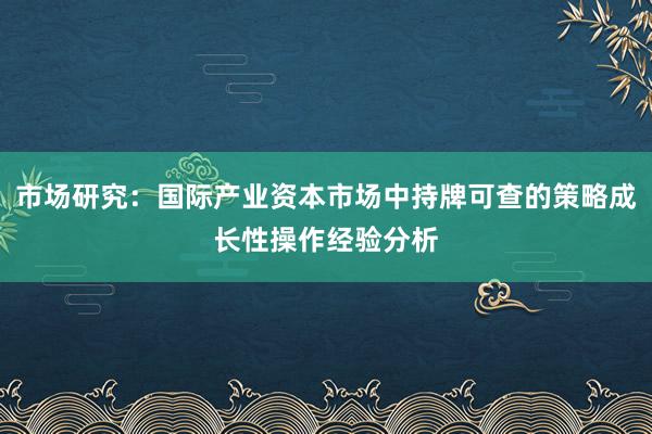 市场研究：国际产业资本市场中持牌可查的策略成长性操作经验分析