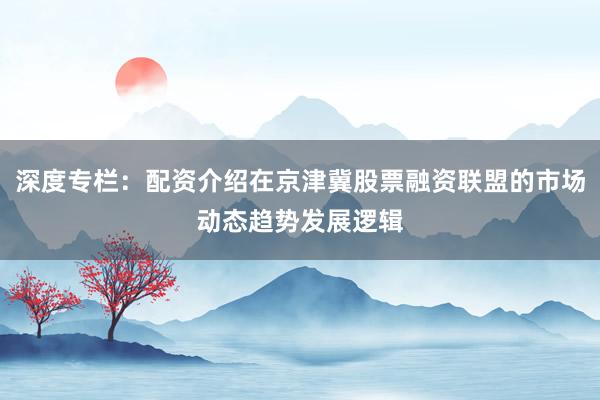 深度专栏：配资介绍在京津冀股票融资联盟的市场动态趋势发展逻辑