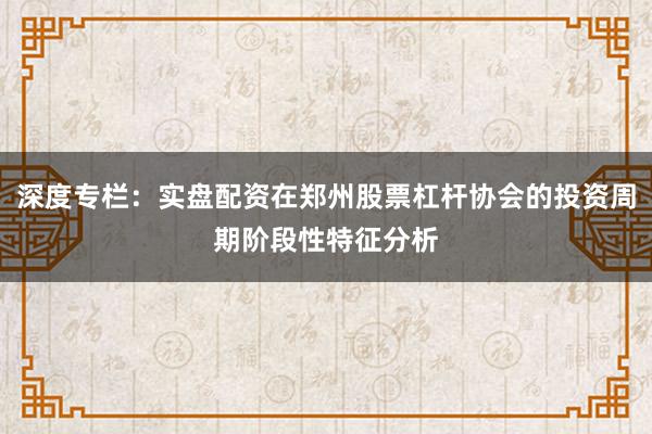 深度专栏：实盘配资在郑州股票杠杆协会的投资周期阶段性特征分析