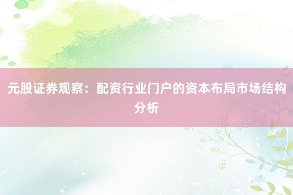 元股证券观察：配资行业门户的资本布局市场结构分析