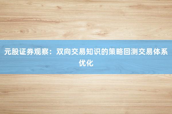 元股证券观察:双向交易知识的策略回测交易体系优化