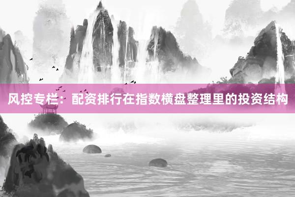 风控专栏：配资排行在指数横盘整理里的投资结构