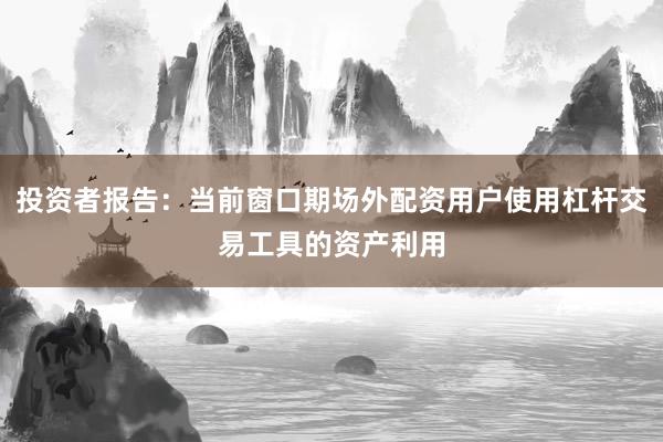 投资者报告：当前窗口期场外配资用户使用杠杆交易工具的资产利用