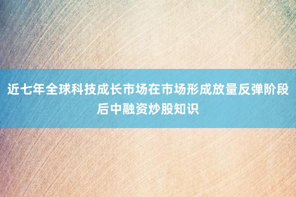 近七年全球科技成长市场在市场形成放量反弹阶段后中融资炒股知识