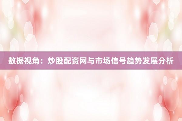 数据视角：炒股配资网与市场信号趋势发展分析