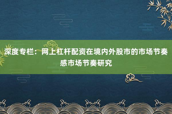 深度专栏：网上杠杆配资在境内外股市的市场节奏感市场节奏研究