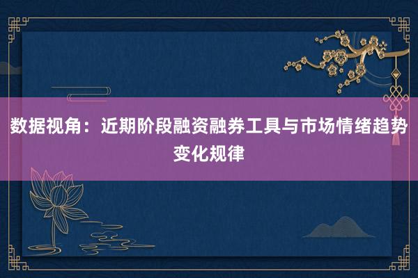 数据视角：近期阶段融资融券工具与市场情绪趋势变化规律