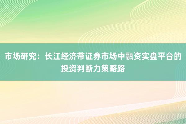 市场研究：长江经济带证券市场中融资实盘平台的投资判断力策略路