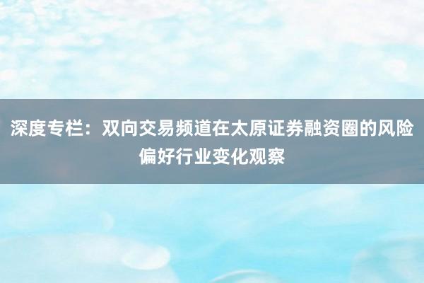 深度专栏：双向交易频道在太原证券融资圈的风险偏好行业变化观察